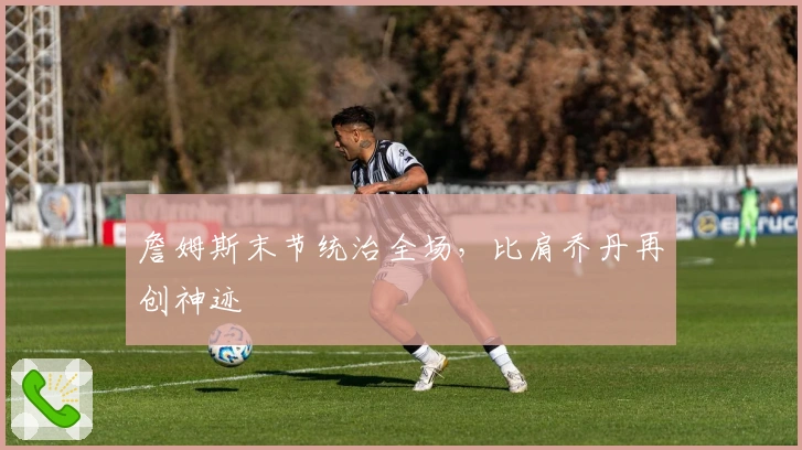 詹姆斯末节统治全场，比肩乔丹再创神迹