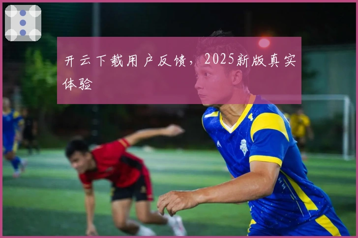 开云下载用户反馈，2025新版真实体验