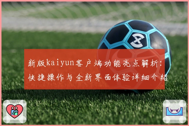 新版kaiyun客户端功能亮点解析：快捷操作与全新界面体验详细介绍