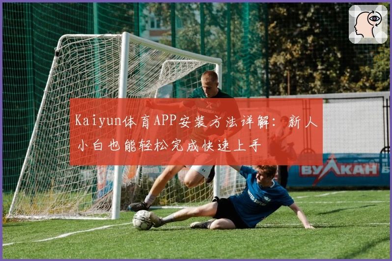 Kaiyun体育APP安装方法详解：新人小白也能轻松完成快速上手