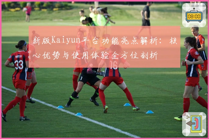 新版Kaiyun平台功能亮点解析：核心优势与使用体验全方位剖析