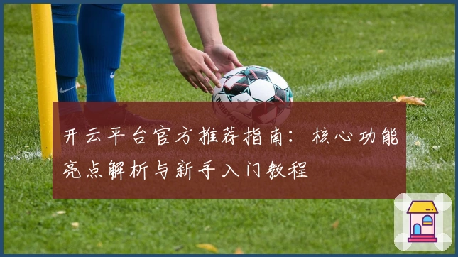 开云平台官方推荐指南：核心功能亮点解析与新手入门教程