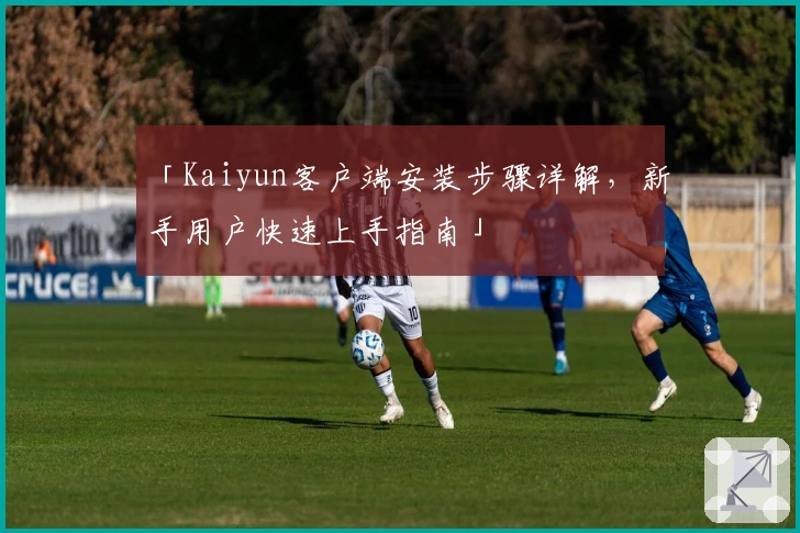 「Kaiyun客户端安装步骤详解，新手用户快速上手指南」