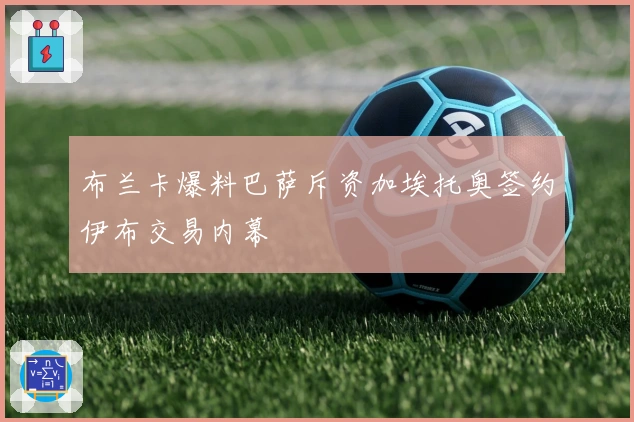 布兰卡爆料巴萨斥资加埃托奥签约伊布交易内幕