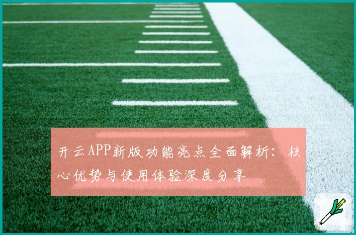 开云APP新版功能亮点全面解析：核心优势与使用体验深度分享