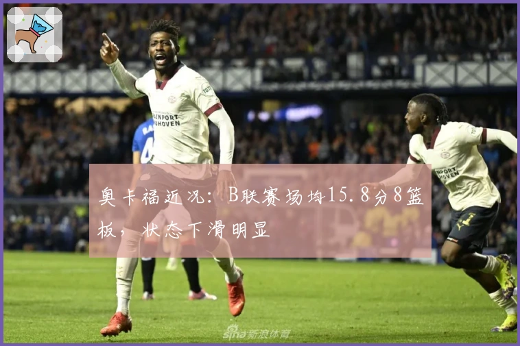 奥卡福近况：B联赛场均15.8分8篮板，状态下滑明显