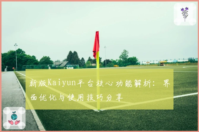 新版Kaiyun平台核心功能解析：界面优化与使用技巧分享
