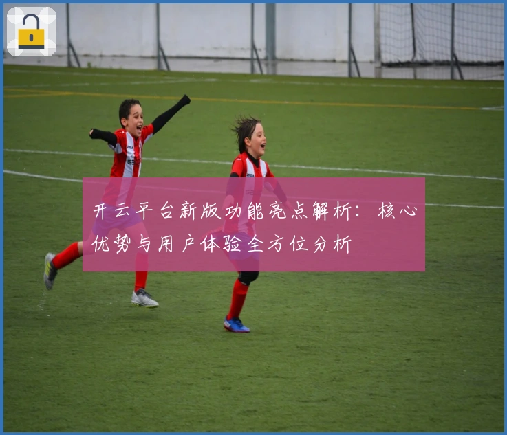 开云平台新版功能亮点解析：核心优势与用户体验全方位分析