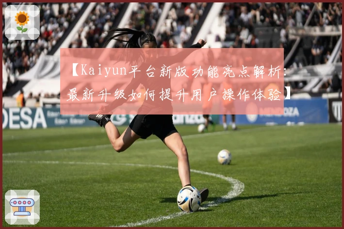 【Kaiyun平台新版功能亮点解析：最新升级如何提升用户操作体验】