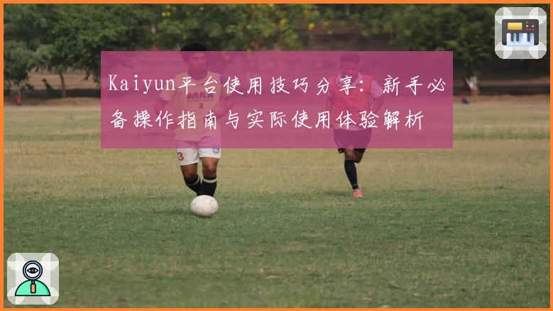 Kaiyun平台使用技巧分享：新手必备操作指南与实际使用体验解析