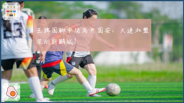 王牌国脚中场离开国安，火速加盟深圳新鹏城！