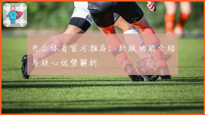 开云体育官方推荐：新版功能介绍与核心优势解析