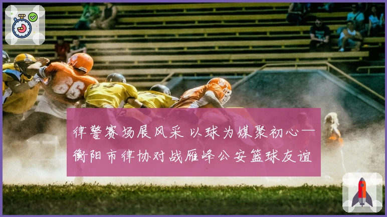 律警赛场展风采 以球为媒聚初心—衡阳市律协对战雁峰公安篮球友谊赛