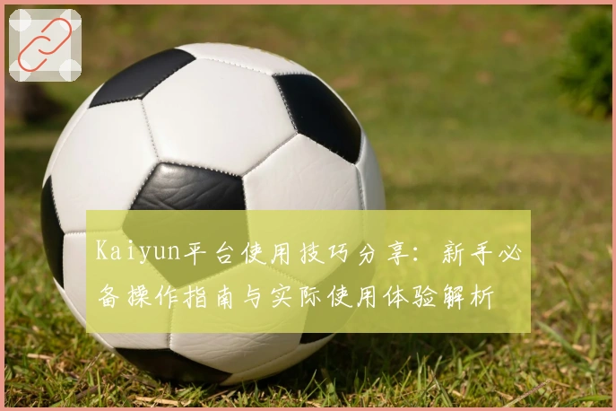 Kaiyun平台使用技巧分享：新手必备操作指南与实际使用体验解析