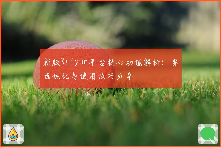 新版Kaiyun平台核心功能解析：界面优化与使用技巧分享