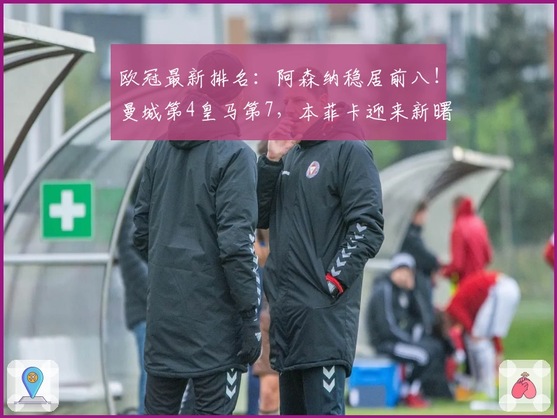 欧冠最新排名：阿森纳稳居前八！曼城第4皇马第7，本菲卡迎来新曙光