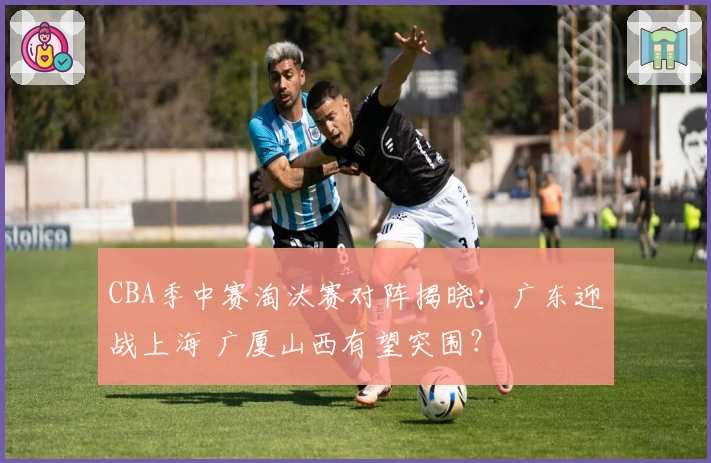 CBA季中赛淘汰赛对阵揭晓：广东迎战上海 广厦山西有望突围？