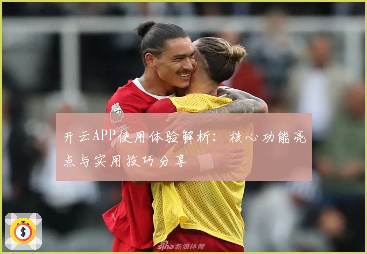 开云APP使用体验解析：核心功能亮点与实用技巧分享