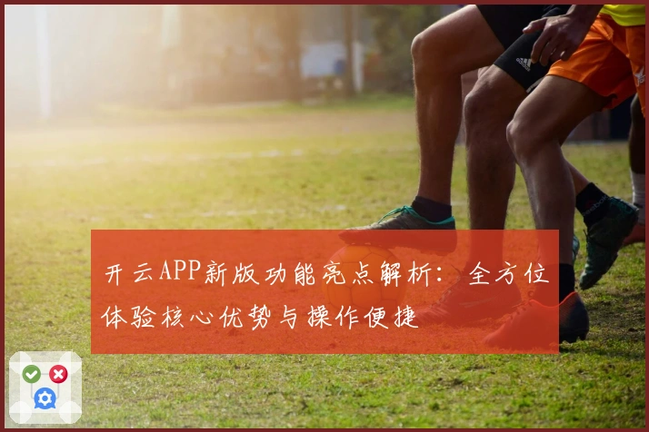 开云APP新版功能亮点解析：全方位体验核心优势与操作便捷