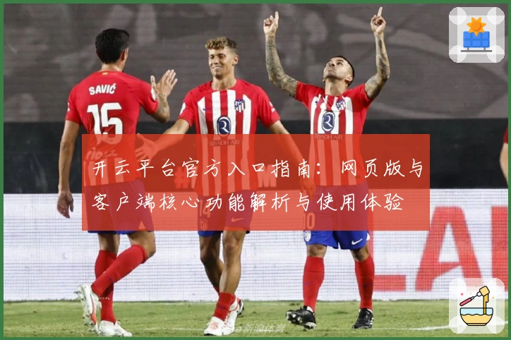 开云平台官方入口指南：网页版与客户端核心功能解析与使用体验