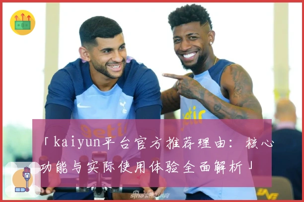 「kaiyun平台官方推荐理由：核心功能与实际使用体验全面解析」
