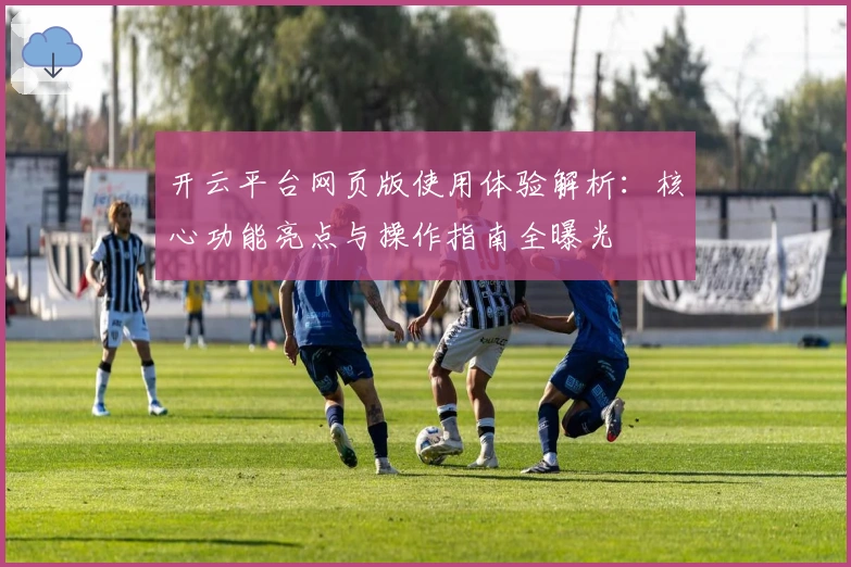 开云平台网页版使用体验解析：核心功能亮点与操作指南全曝光