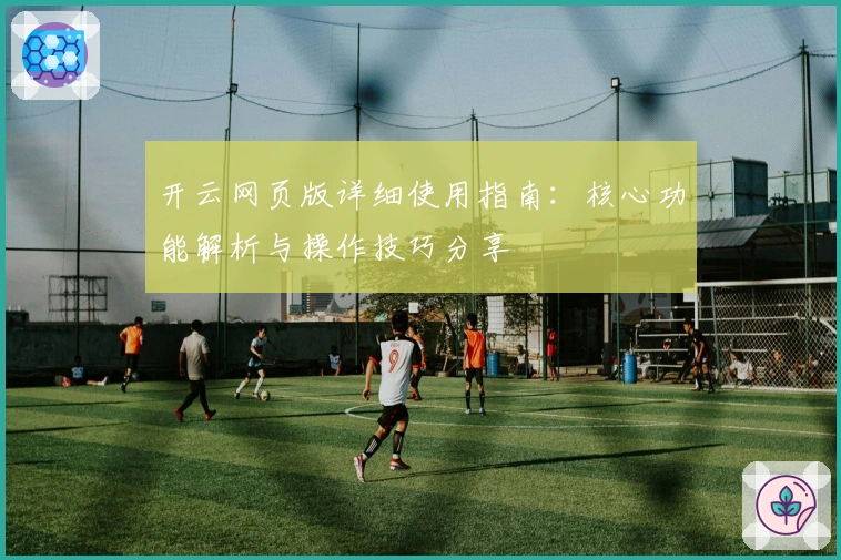 开云网页版详细使用指南：核心功能解析与操作技巧分享