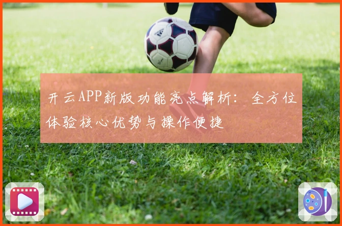 开云APP新版功能亮点解析：全方位体验核心优势与操作便捷