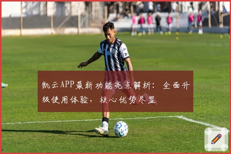 凯云APP最新功能亮点解析：全面升级使用体验，核心优势尽显