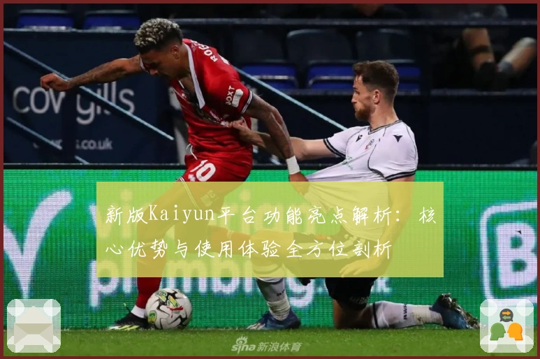新版Kaiyun平台功能亮点解析：核心优势与使用体验全方位剖析
