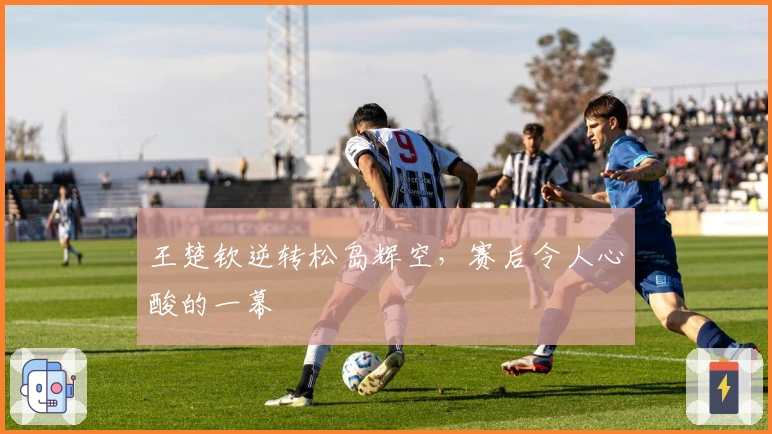 王楚钦逆转松岛辉空，赛后令人心酸的一幕
