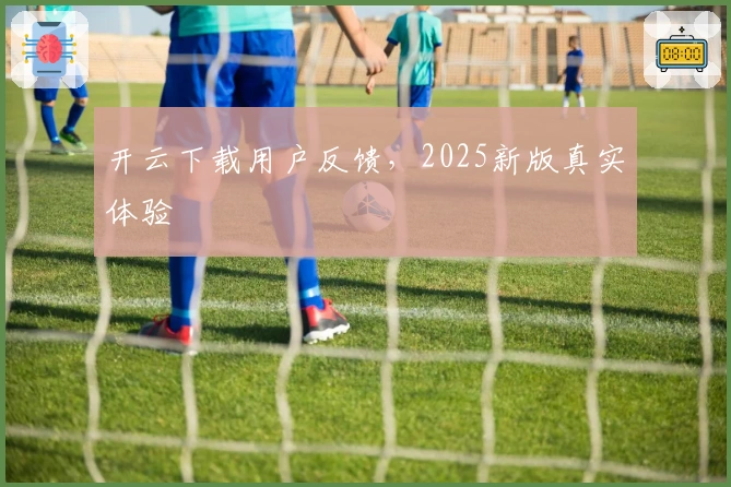 开云下载用户反馈，2025新版真实体验