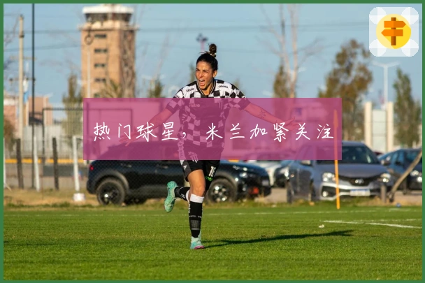 热门球星，米兰加紧关注