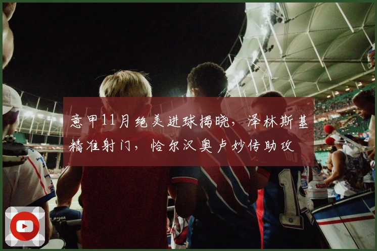 意甲11月绝美进球揭晓，泽林斯基精准射门，恰尔汉奥卢妙传助攻